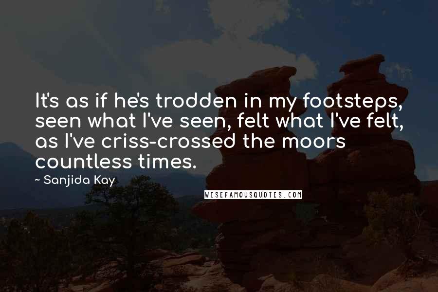Sanjida Kay Quotes: It's as if he's trodden in my footsteps, seen what I've seen, felt what I've felt, as I've criss-crossed the moors countless times.