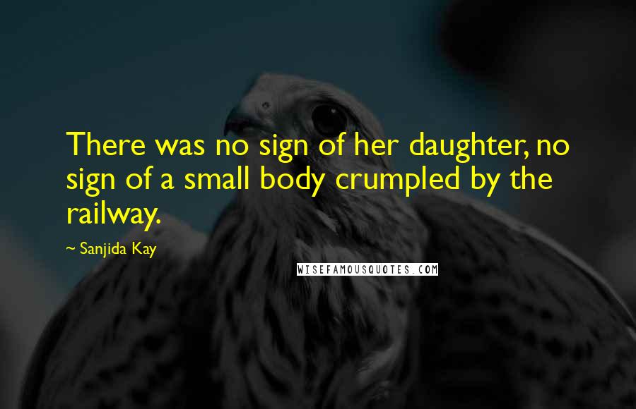Sanjida Kay Quotes: There was no sign of her daughter, no sign of a small body crumpled by the railway.