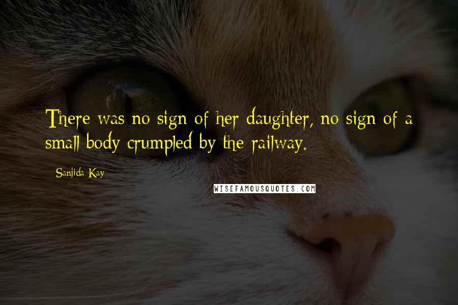 Sanjida Kay Quotes: There was no sign of her daughter, no sign of a small body crumpled by the railway.