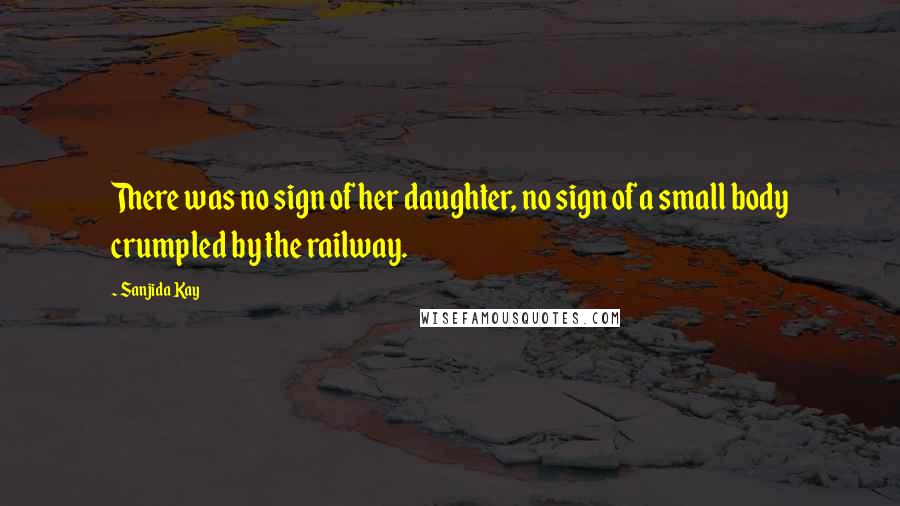 Sanjida Kay Quotes: There was no sign of her daughter, no sign of a small body crumpled by the railway.