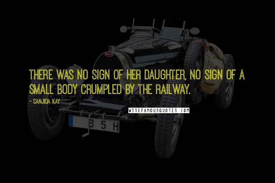 Sanjida Kay Quotes: There was no sign of her daughter, no sign of a small body crumpled by the railway.
