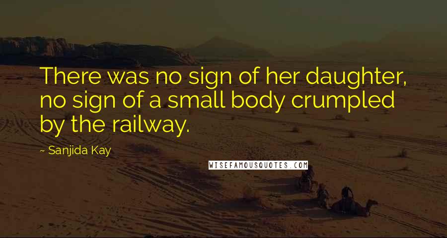 Sanjida Kay Quotes: There was no sign of her daughter, no sign of a small body crumpled by the railway.