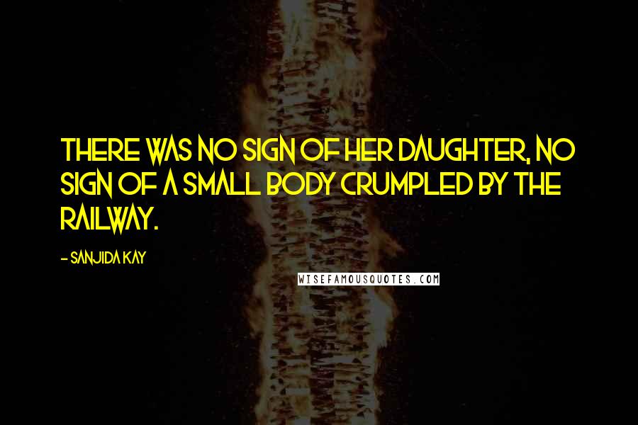 Sanjida Kay Quotes: There was no sign of her daughter, no sign of a small body crumpled by the railway.