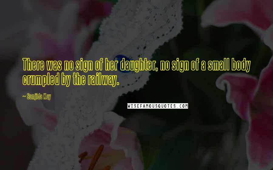 Sanjida Kay Quotes: There was no sign of her daughter, no sign of a small body crumpled by the railway.