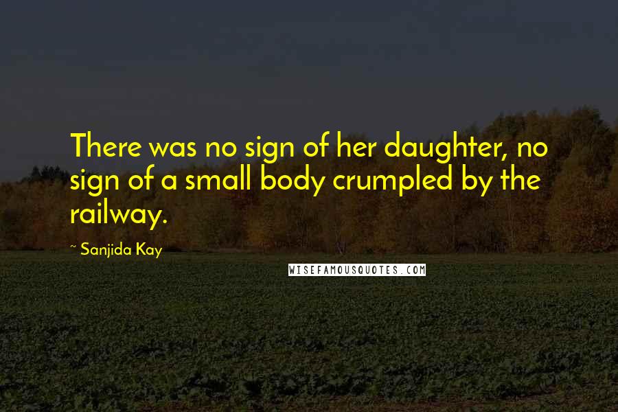 Sanjida Kay Quotes: There was no sign of her daughter, no sign of a small body crumpled by the railway.
