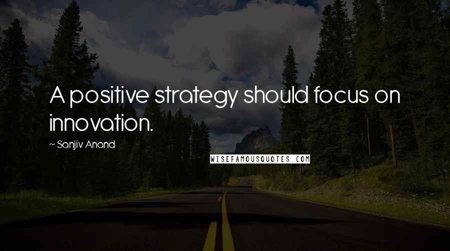 Sanjiv Anand Quotes: A positive strategy should focus on innovation.