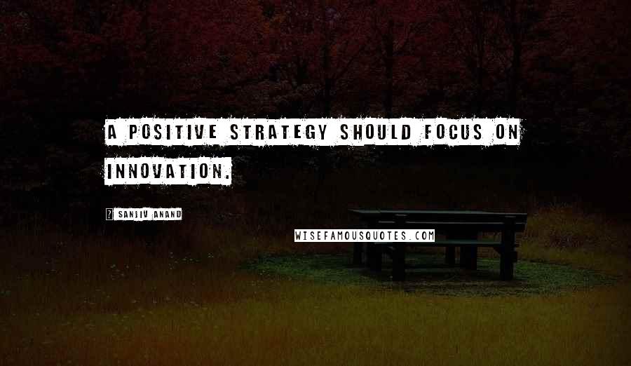 Sanjiv Anand Quotes: A positive strategy should focus on innovation.