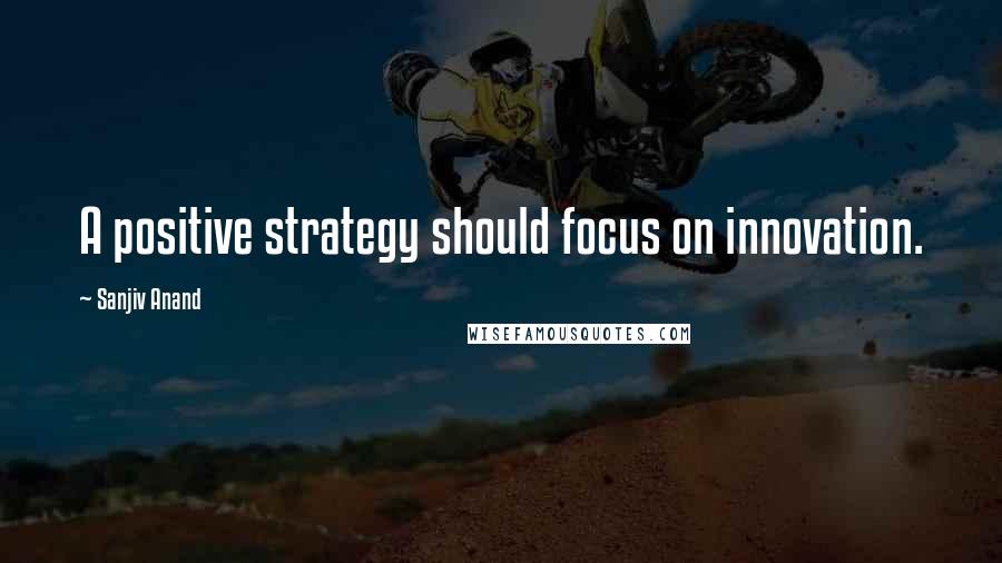 Sanjiv Anand Quotes: A positive strategy should focus on innovation.