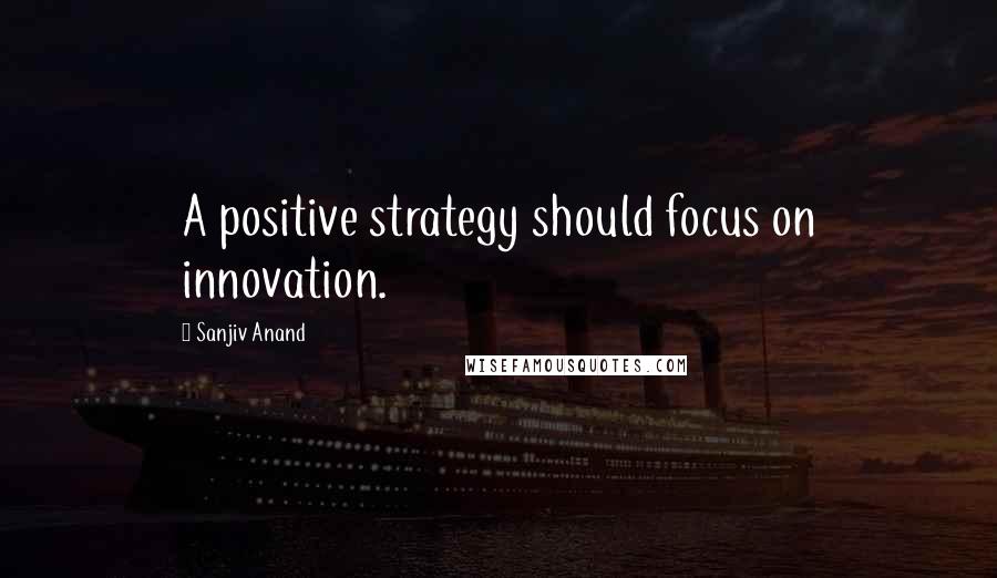 Sanjiv Anand Quotes: A positive strategy should focus on innovation.