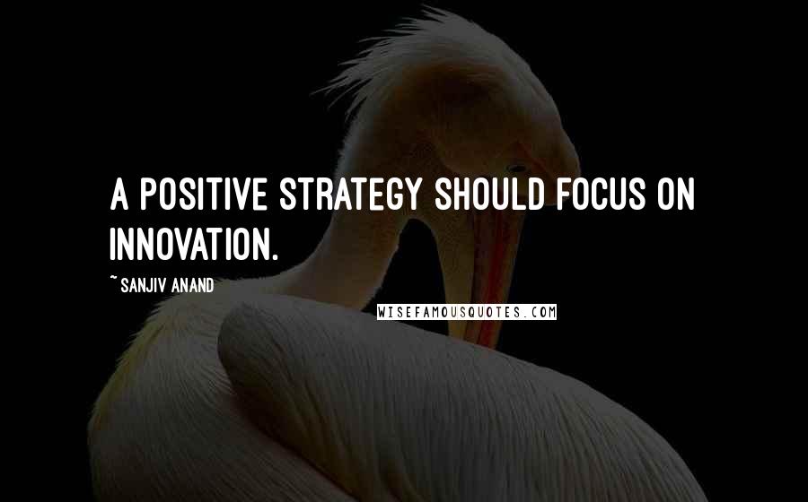 Sanjiv Anand Quotes: A positive strategy should focus on innovation.