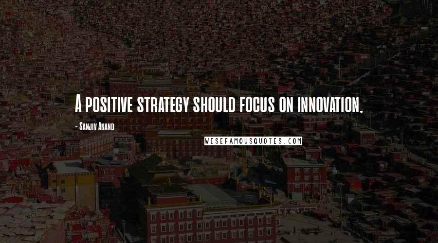 Sanjiv Anand Quotes: A positive strategy should focus on innovation.