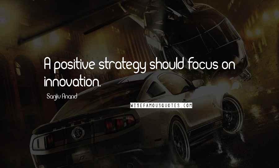 Sanjiv Anand Quotes: A positive strategy should focus on innovation.