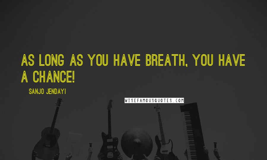 Sanjo Jendayi Quotes: As long as you have breath, YOU have a chance!