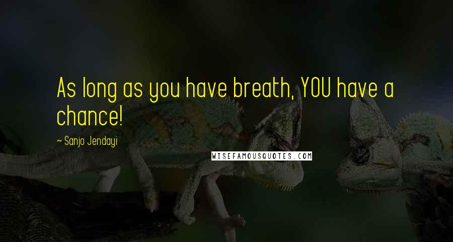 Sanjo Jendayi Quotes: As long as you have breath, YOU have a chance!