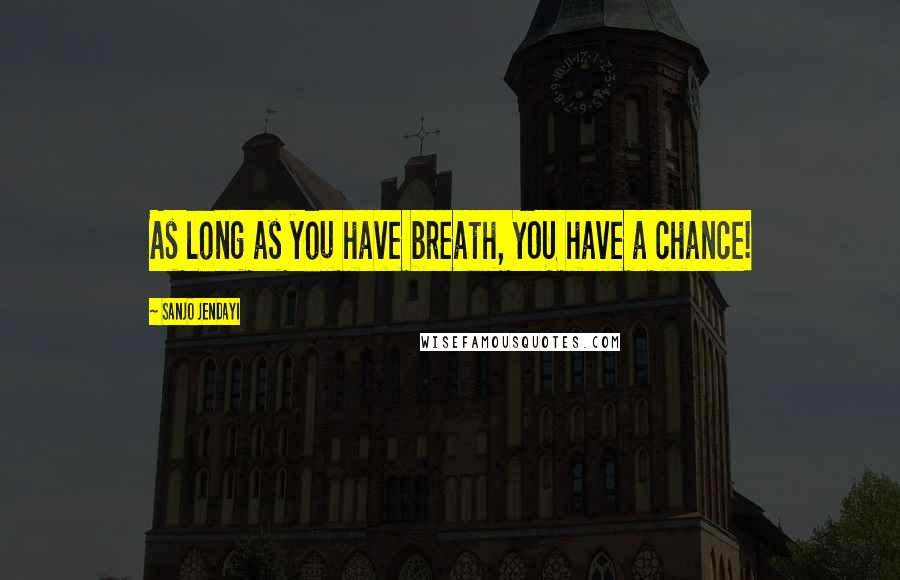 Sanjo Jendayi Quotes: As long as you have breath, YOU have a chance!