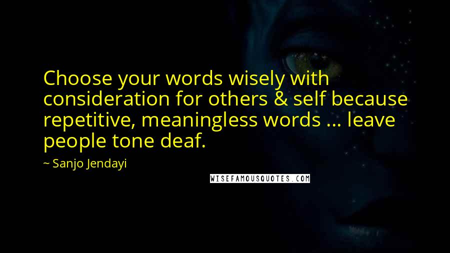 Sanjo Jendayi Quotes: Choose your words wisely with consideration for others & self because repetitive, meaningless words ... leave people tone deaf.