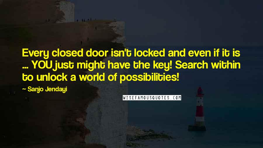 Sanjo Jendayi Quotes: Every closed door isn't locked and even if it is ... YOU just might have the key! Search within to unlock a world of possibilities!