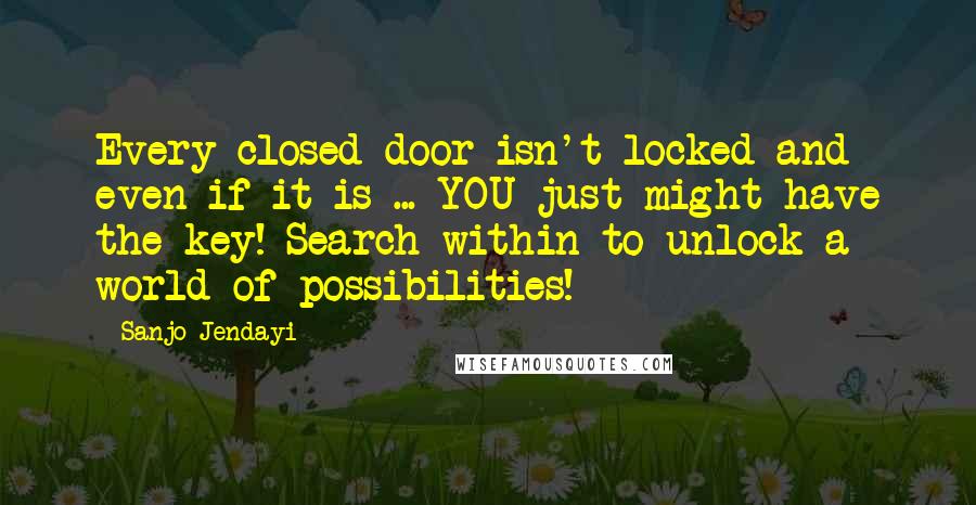 Sanjo Jendayi Quotes: Every closed door isn't locked and even if it is ... YOU just might have the key! Search within to unlock a world of possibilities!