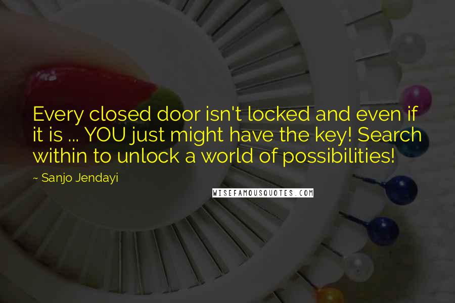 Sanjo Jendayi Quotes: Every closed door isn't locked and even if it is ... YOU just might have the key! Search within to unlock a world of possibilities!