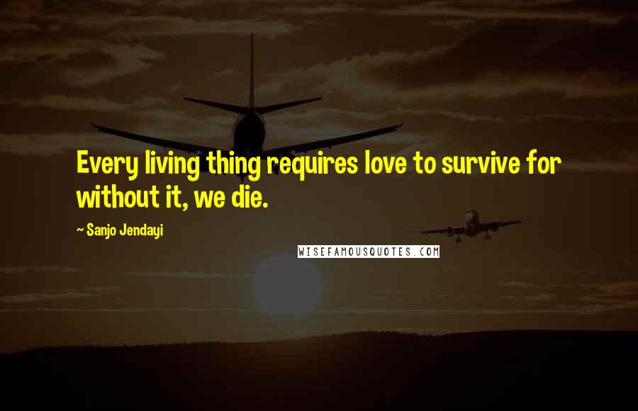 Sanjo Jendayi Quotes: Every living thing requires love to survive for without it, we die.