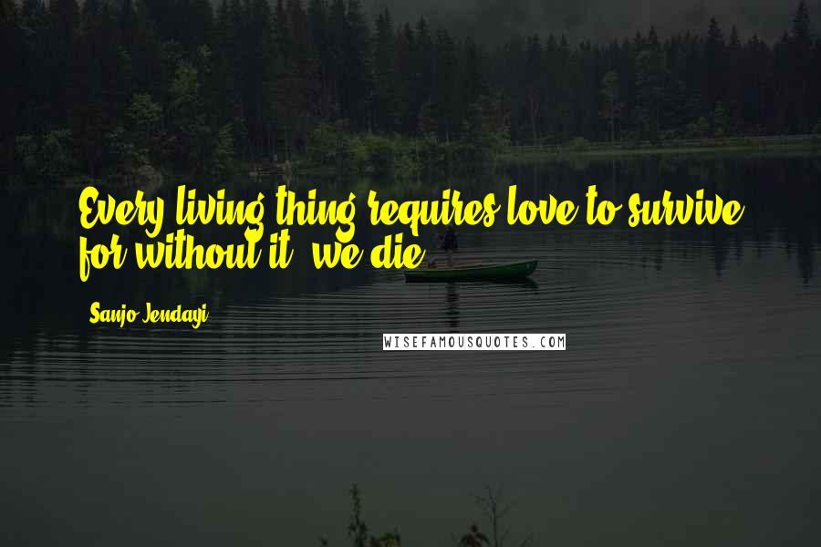 Sanjo Jendayi Quotes: Every living thing requires love to survive for without it, we die.