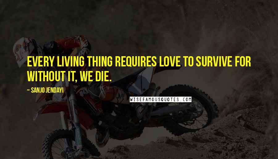 Sanjo Jendayi Quotes: Every living thing requires love to survive for without it, we die.