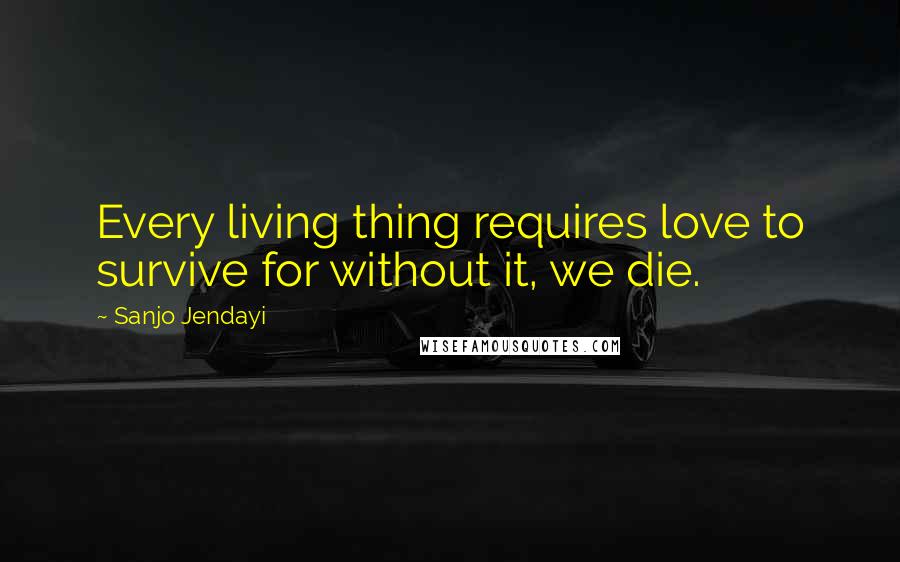 Sanjo Jendayi Quotes: Every living thing requires love to survive for without it, we die.