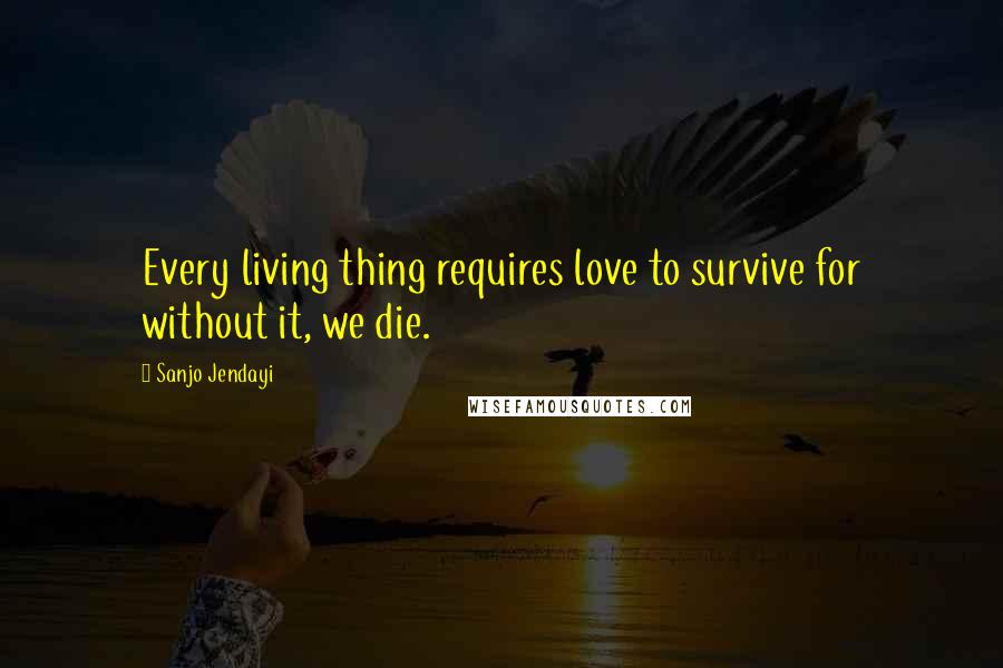 Sanjo Jendayi Quotes: Every living thing requires love to survive for without it, we die.