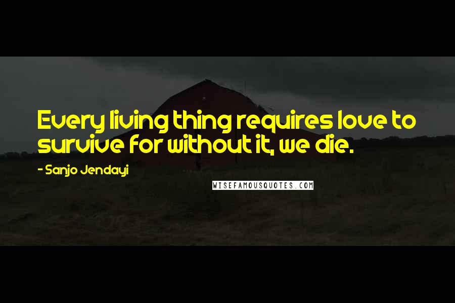 Sanjo Jendayi Quotes: Every living thing requires love to survive for without it, we die.