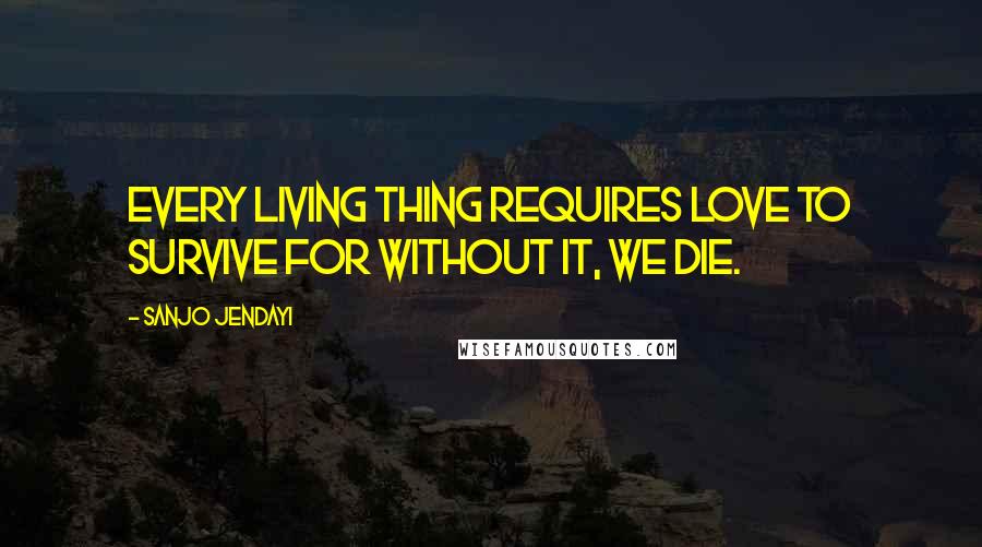 Sanjo Jendayi Quotes: Every living thing requires love to survive for without it, we die.