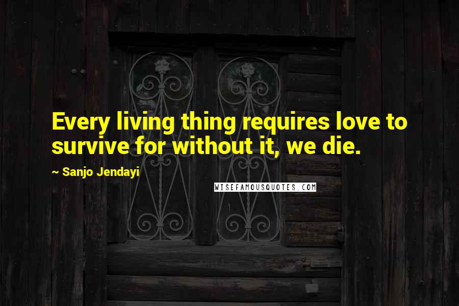 Sanjo Jendayi Quotes: Every living thing requires love to survive for without it, we die.