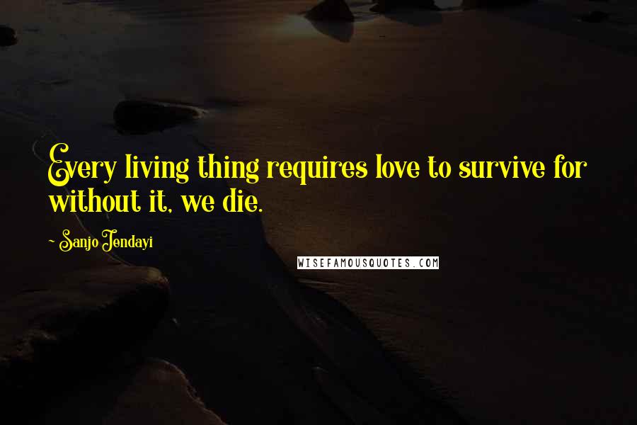 Sanjo Jendayi Quotes: Every living thing requires love to survive for without it, we die.