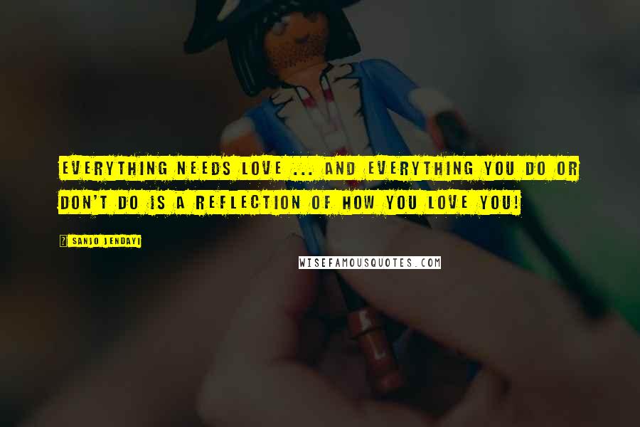 Sanjo Jendayi Quotes: Everything needs love ... and everything you do or don't do is a reflection of how you love you!