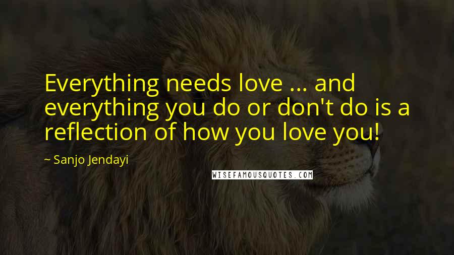 Sanjo Jendayi Quotes: Everything needs love ... and everything you do or don't do is a reflection of how you love you!