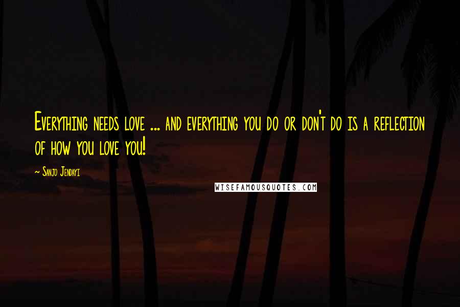 Sanjo Jendayi Quotes: Everything needs love ... and everything you do or don't do is a reflection of how you love you!
