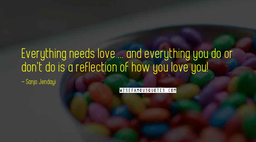 Sanjo Jendayi Quotes: Everything needs love ... and everything you do or don't do is a reflection of how you love you!