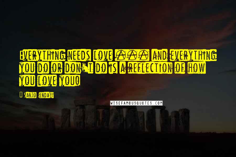 Sanjo Jendayi Quotes: Everything needs love ... and everything you do or don't do is a reflection of how you love you!