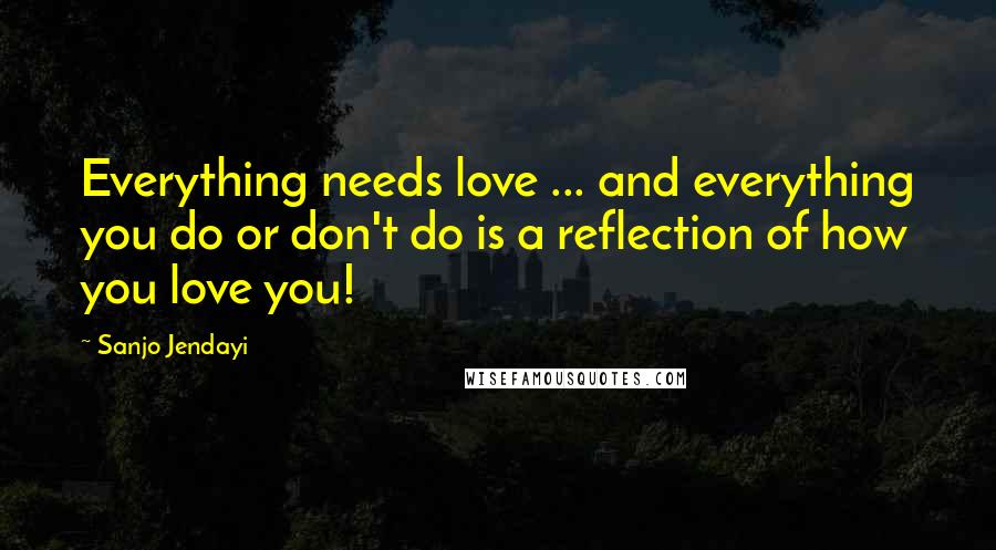 Sanjo Jendayi Quotes: Everything needs love ... and everything you do or don't do is a reflection of how you love you!