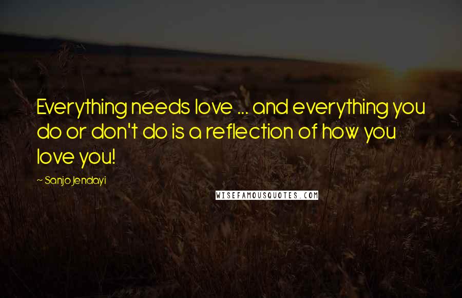 Sanjo Jendayi Quotes: Everything needs love ... and everything you do or don't do is a reflection of how you love you!