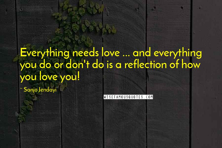 Sanjo Jendayi Quotes: Everything needs love ... and everything you do or don't do is a reflection of how you love you!