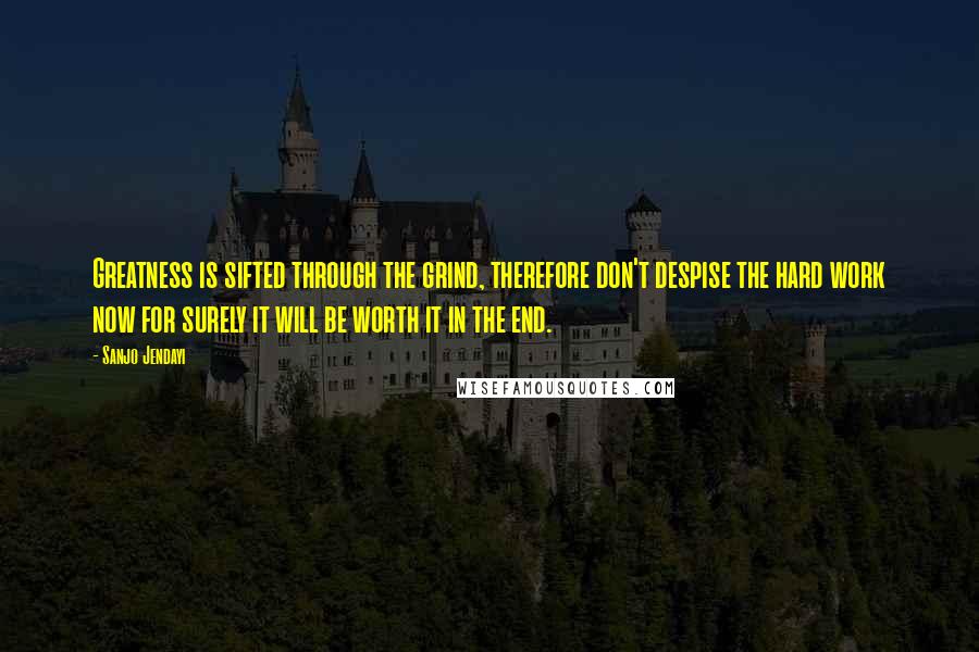 Sanjo Jendayi Quotes: Greatness is sifted through the grind, therefore don't despise the hard work now for surely it will be worth it in the end.