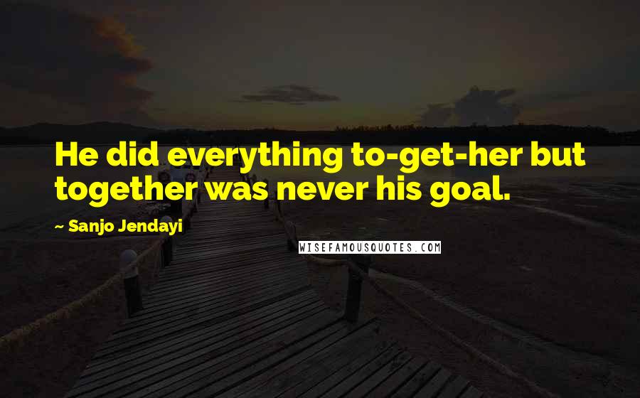 Sanjo Jendayi Quotes: He did everything to-get-her but together was never his goal.