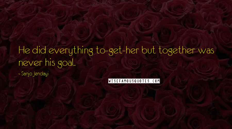 Sanjo Jendayi Quotes: He did everything to-get-her but together was never his goal.