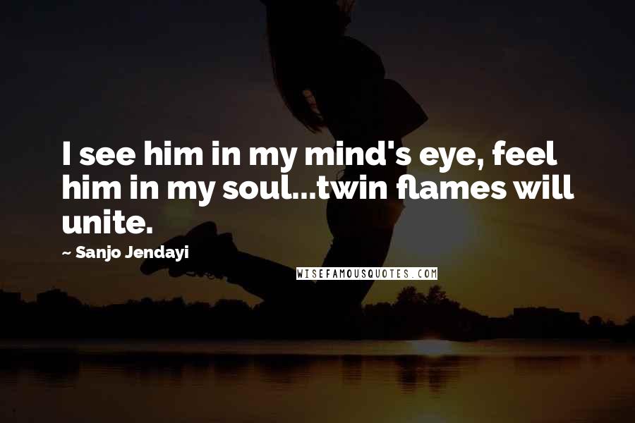 Sanjo Jendayi Quotes: I see him in my mind's eye, feel him in my soul...twin flames will unite.