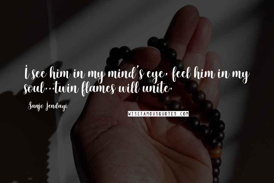 Sanjo Jendayi Quotes: I see him in my mind's eye, feel him in my soul...twin flames will unite.