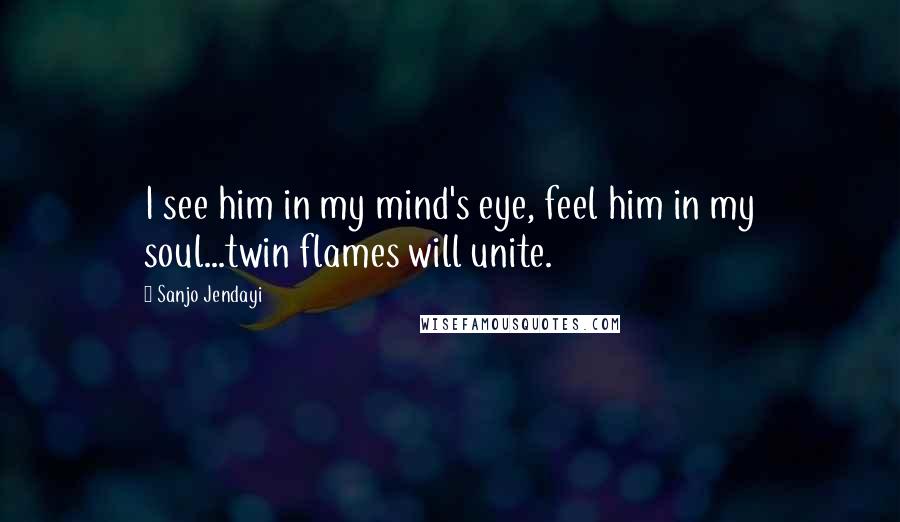 Sanjo Jendayi Quotes: I see him in my mind's eye, feel him in my soul...twin flames will unite.