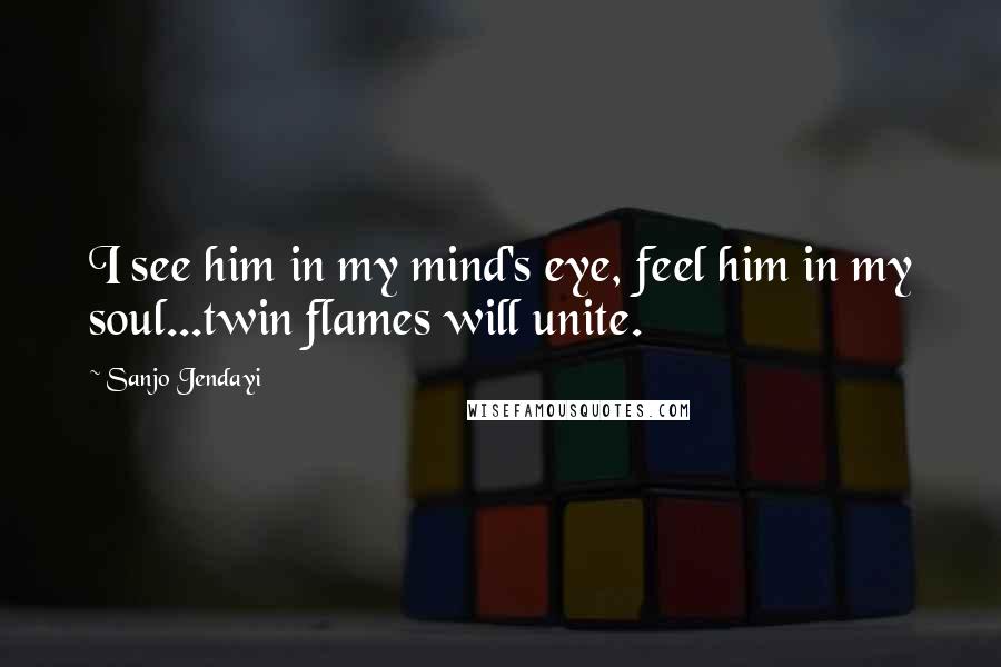 Sanjo Jendayi Quotes: I see him in my mind's eye, feel him in my soul...twin flames will unite.