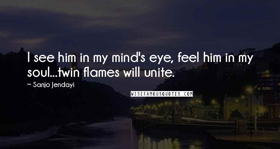 Sanjo Jendayi Quotes: I see him in my mind's eye, feel him in my soul...twin flames will unite.