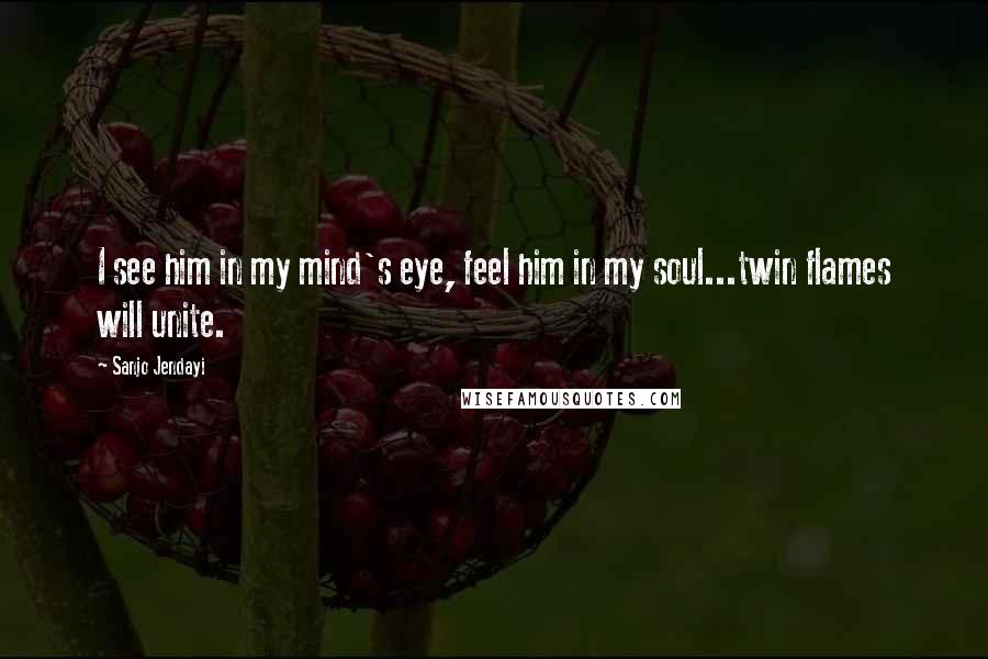 Sanjo Jendayi Quotes: I see him in my mind's eye, feel him in my soul...twin flames will unite.