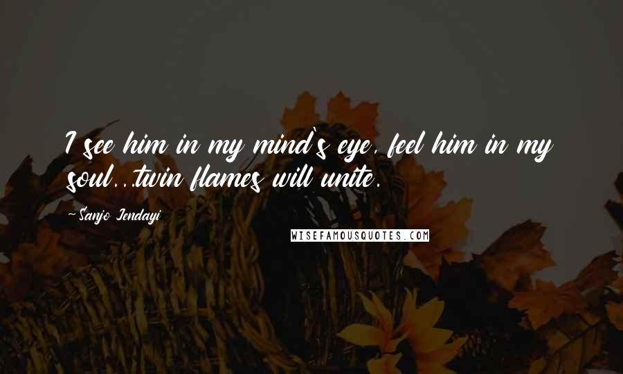 Sanjo Jendayi Quotes: I see him in my mind's eye, feel him in my soul...twin flames will unite.